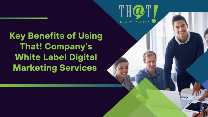 Key Benefits of Using That! Company's White Label Digital Marketing Services