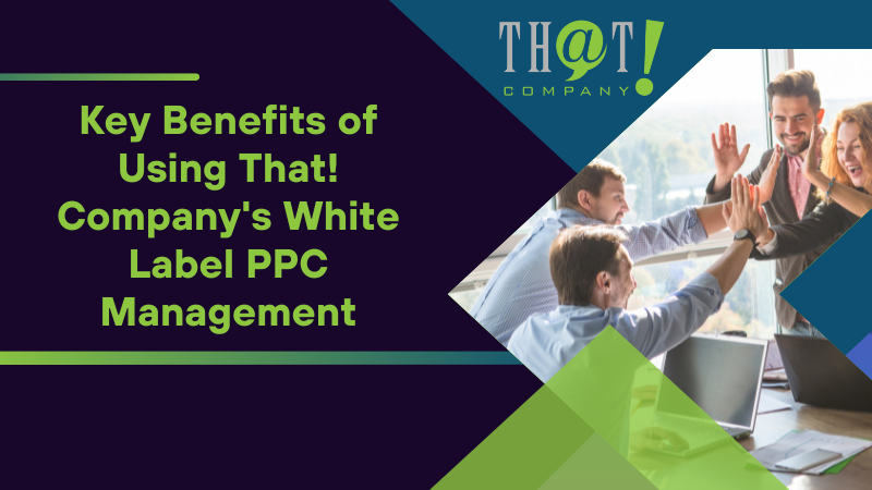 Key Benefits of Using That! Company's White Label PPC Management