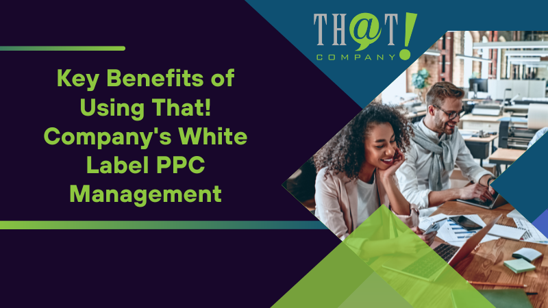 Key Benefits of Using That! Company's White Label PPC Management