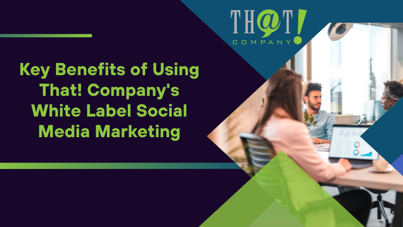 Key Benefits of Using That! Company's White Label Social Media Marketing