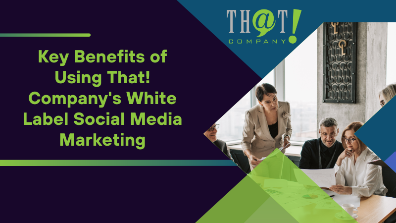 Key Benefits of Using That! Company's White Label Social Media Marketing