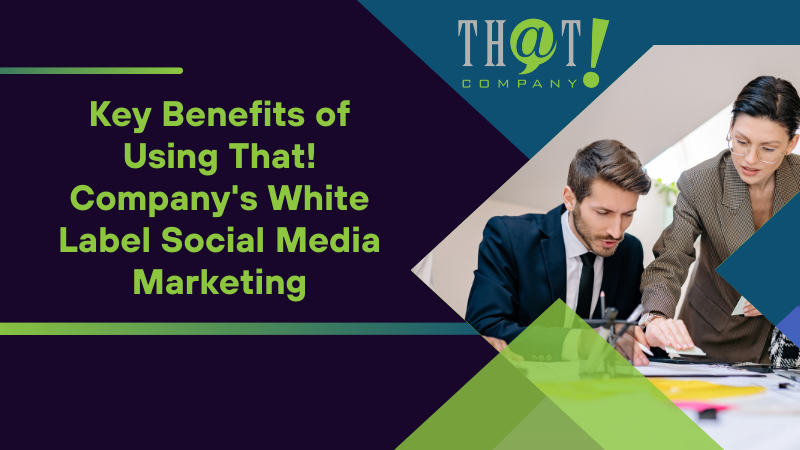 Key Benefits of Using That! Company's White Label Social Media Marketing