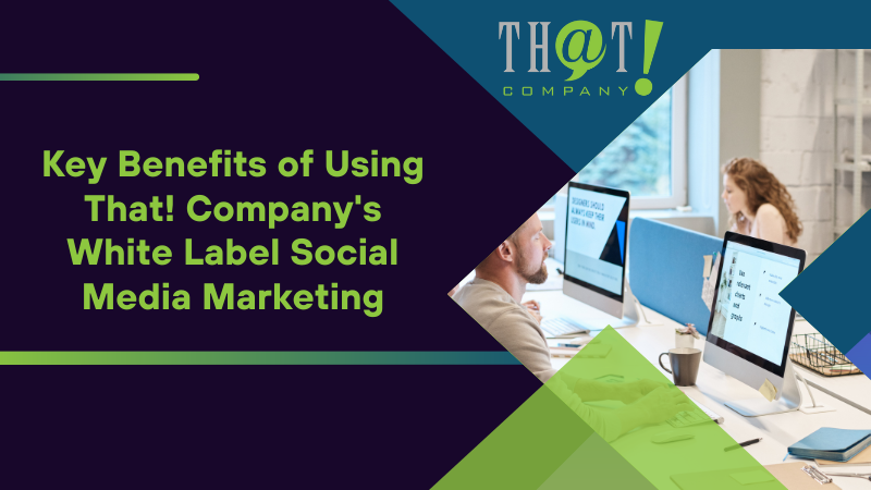 Key Benefits of Using That! Company's White Label Social Media Marketing